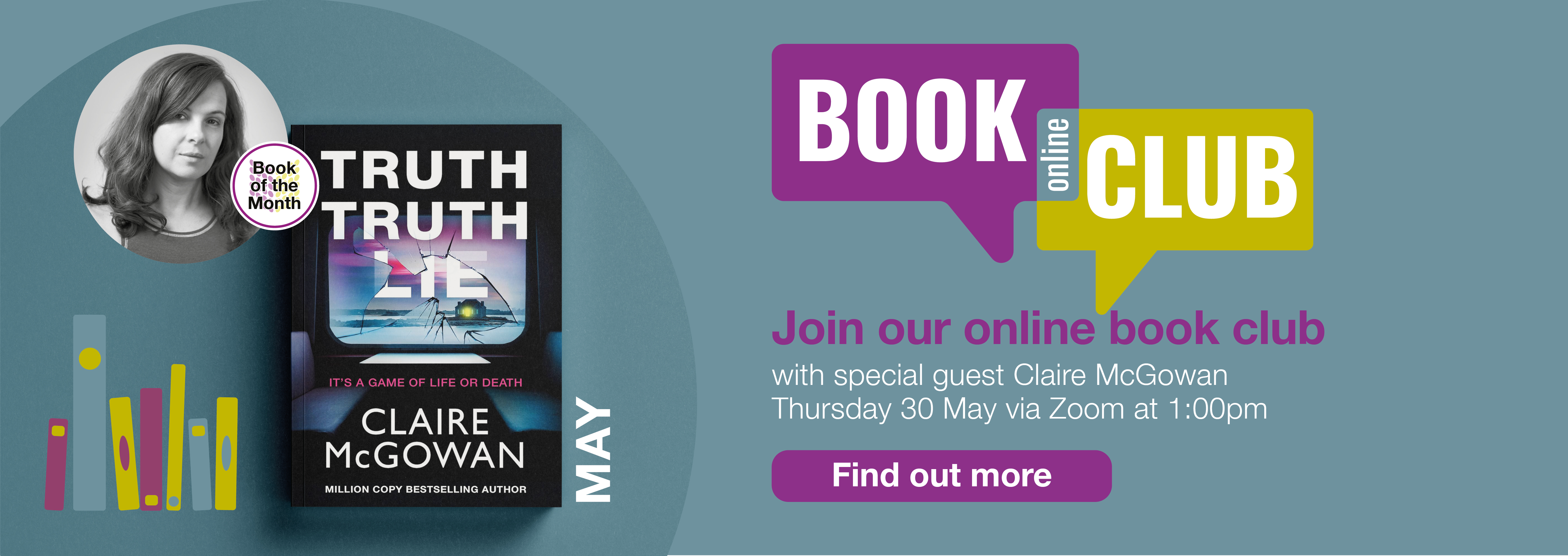 Home page banner 3 Join our online Book Club with special guest author Claire McGowan on Thursday 30th May via Zoom at 1pm. Claire will talk about her new book Truth Truth Lie