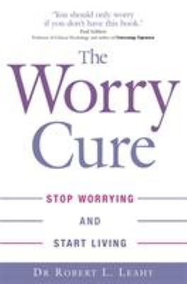 The Worry Cure: Stop Worrying and Start Living by Dr. Robert L. Leahy