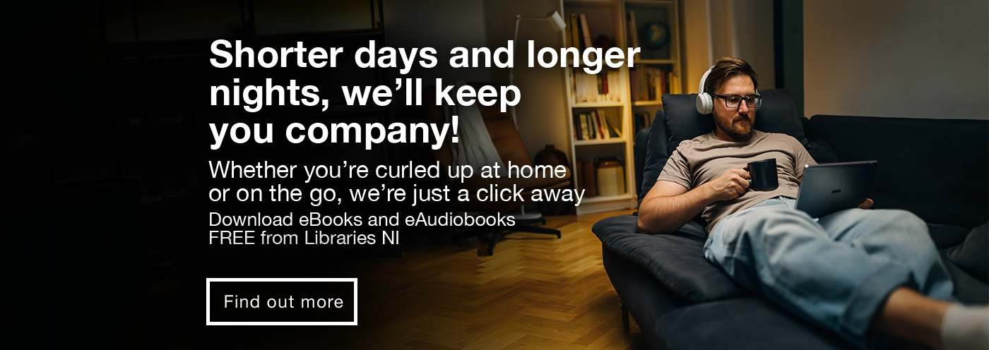 Home page banner - Shorter days and longer nights, we'll keep you company. Whether you're curled up at home or on the go, we're just a click away. Download e-Books and e-Audiobooks. Free from Libraries NI