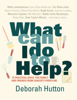 What Can I Do To Help: 75 Practical Ideas for family and friends from Cancer's frontline by Deborah Hutton