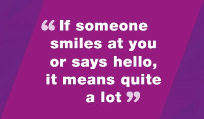 Quote: If someone smiles at you or says hello, it means quite a lot