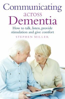 Communicating Across Dementia: How to talk, listen, provide stimulation and give comfort by Stephen Miller