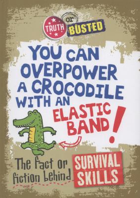 You Can Overpower A Crocodile With An Elastic Band The Fact Or Fiction Behind Survival Skills by Kay Barney