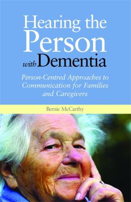 Hearing the Person with Dementia: Person-Centred Approaches to Communication for Families and Caregivers by Bernie McCarthy